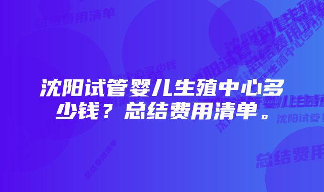 沈阳试管婴儿生殖中心多少钱？总结费用清单。