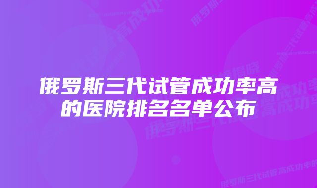 俄罗斯三代试管成功率高的医院排名名单公布