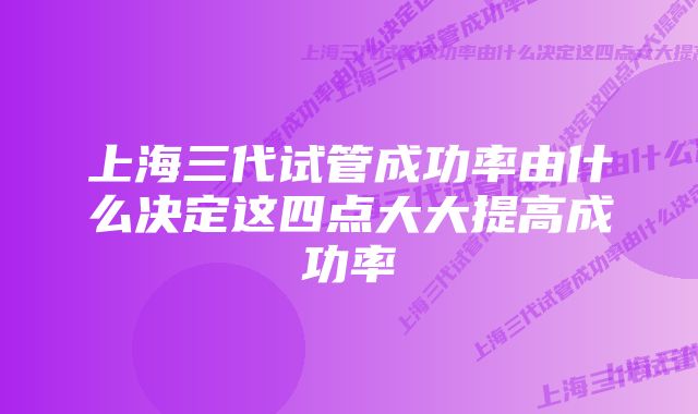 上海三代试管成功率由什么决定这四点大大提高成功率