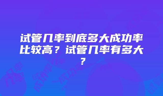 试管几率到底多大成功率比较高？试管几率有多大？