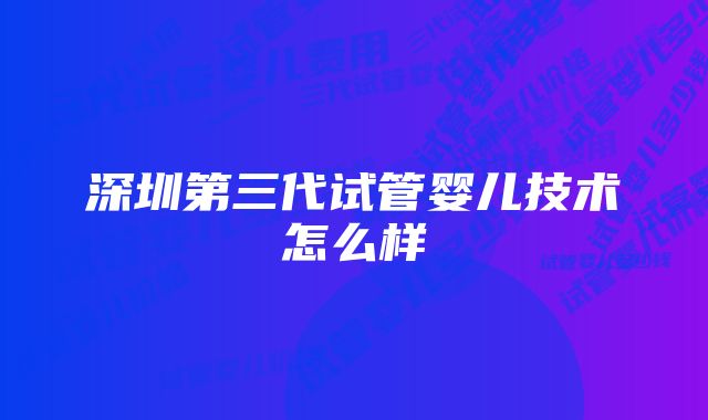 深圳第三代试管婴儿技术怎么样