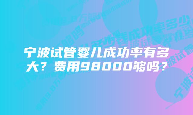 宁波试管婴儿成功率有多大？费用98000够吗？