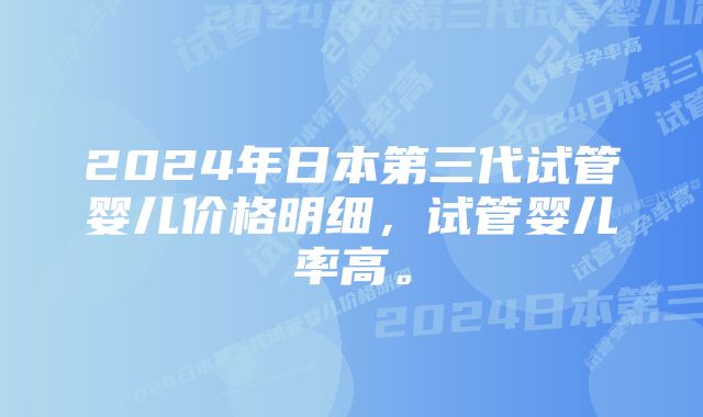 2024年日本第三代试管婴儿价格明细，试管婴儿率高。