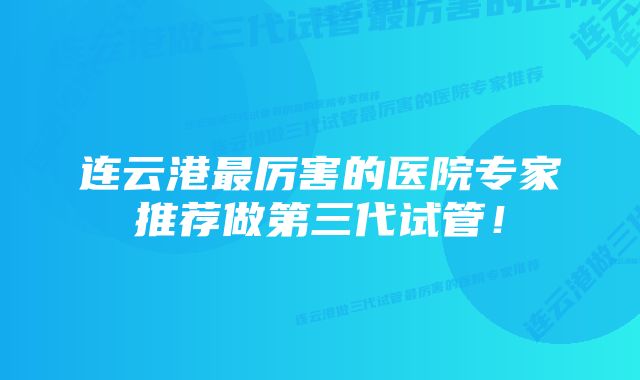 连云港最厉害的医院专家推荐做第三代试管！