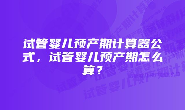 试管婴儿预产期计算器公式，试管婴儿预产期怎么算？