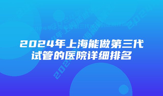 2024年上海能做第三代试管的医院详细排名