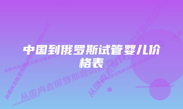 中国到俄罗斯试管婴儿价格表