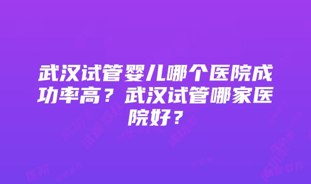 武汉试管婴儿哪个医院成功率高？武汉试管哪家医院好？