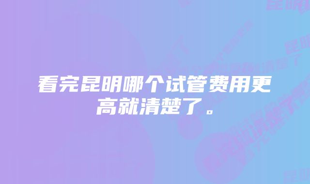 看完昆明哪个试管费用更高就清楚了。