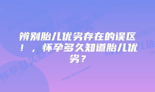 辨别胎儿优劣存在的误区！，怀孕多久知道胎儿优劣？