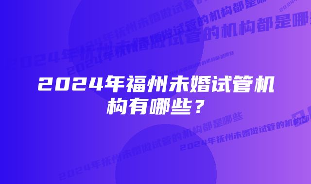 2024年福州未婚试管机构有哪些？