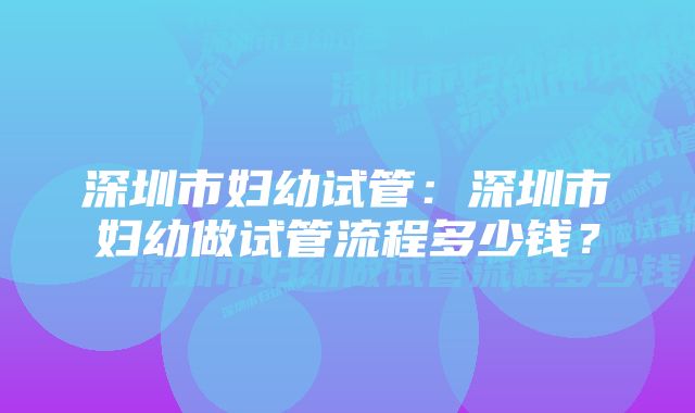 深圳市妇幼试管：深圳市妇幼做试管流程多少钱？