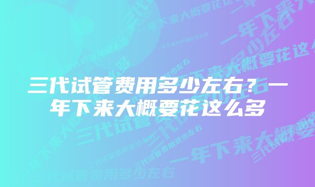 三代试管费用多少左右？一年下来大概要花这么多