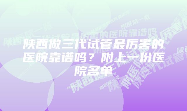 陕西做三代试管最厉害的医院靠谱吗？附上一份医院名单