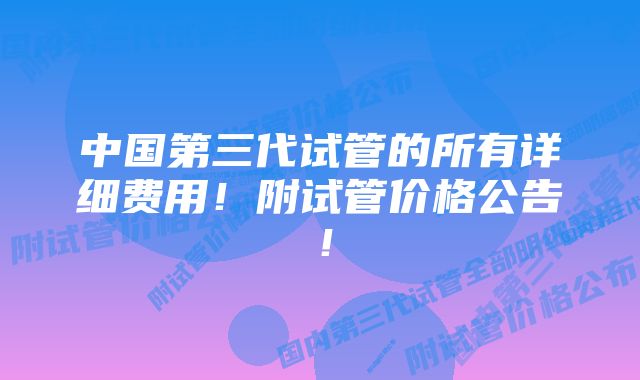 中国第三代试管的所有详细费用！附试管价格公告！