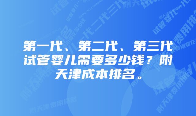 第一代、第二代、第三代试管婴儿需要多少钱？附天津成本排名。