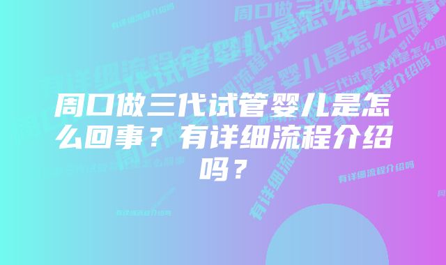 周口做三代试管婴儿是怎么回事？有详细流程介绍吗？