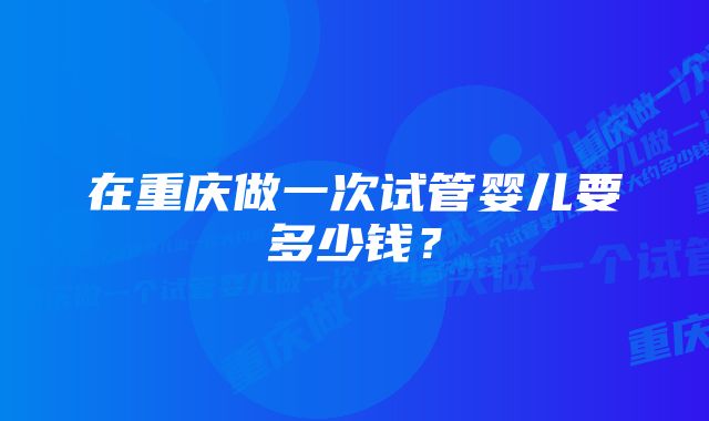 在重庆做一次试管婴儿要多少钱？