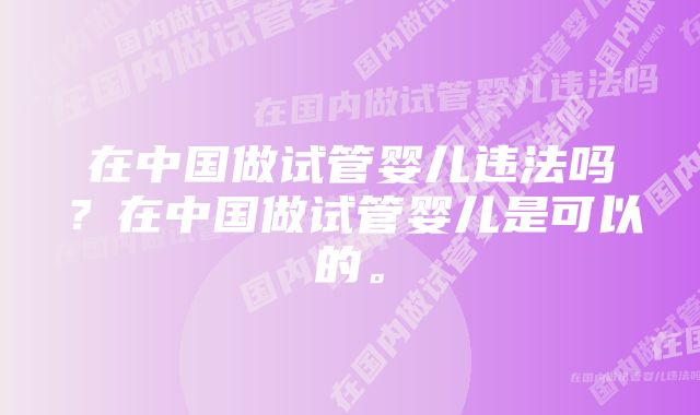 在中国做试管婴儿违法吗？在中国做试管婴儿是可以的。