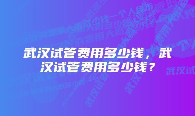 武汉试管费用多少钱，武汉试管费用多少钱？