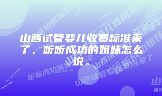 山西试管婴儿收费标准来了，听听成功的姐妹怎么说。