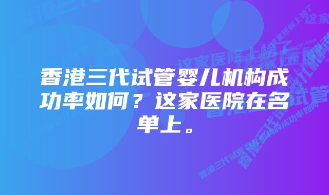 香港三代试管婴儿机构成功率如何？这家医院在名单上。