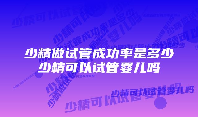 少精做试管成功率是多少少精可以试管婴儿吗