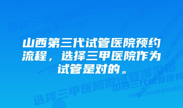 山西第三代试管医院预约流程，选择三甲医院作为试管是对的。