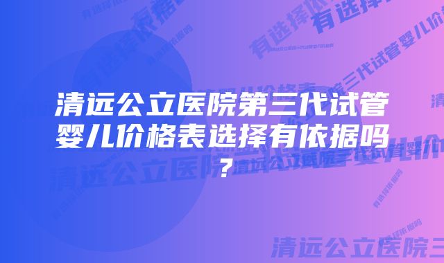 清远公立医院第三代试管婴儿价格表选择有依据吗？