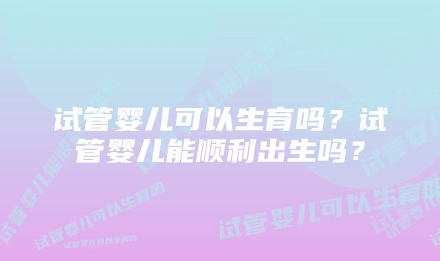 试管婴儿可以生育吗？试管婴儿能顺利出生吗？