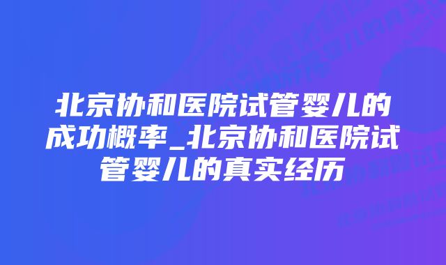 北京协和医院试管婴儿的成功概率_北京协和医院试管婴儿的真实经历