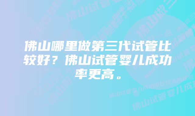 佛山哪里做第三代试管比较好？佛山试管婴儿成功率更高。