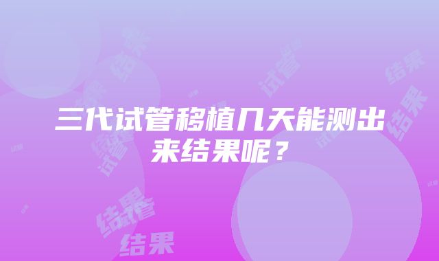 三代试管移植几天能测出来结果呢？