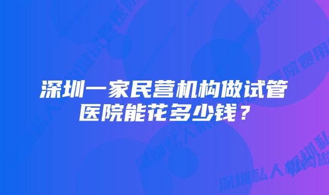 深圳一家民营机构做试管医院能花多少钱？