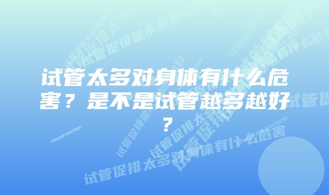 试管太多对身体有什么危害？是不是试管越多越好？