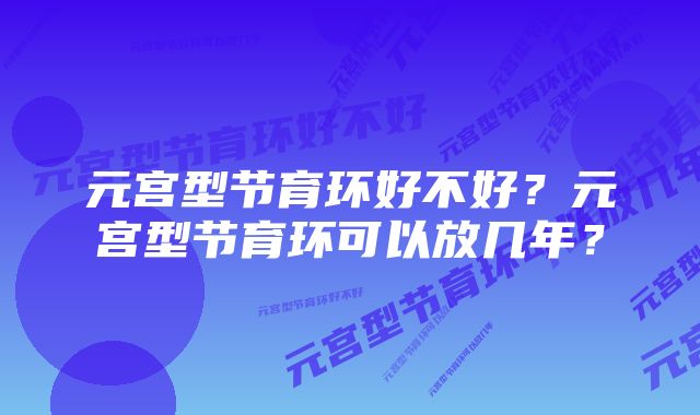 元宫型节育环好不好？元宫型节育环可以放几年？