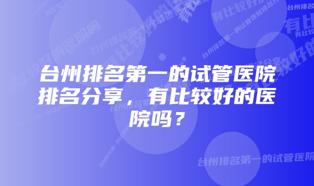 台州排名第一的试管医院排名分享，有比较好的医院吗？