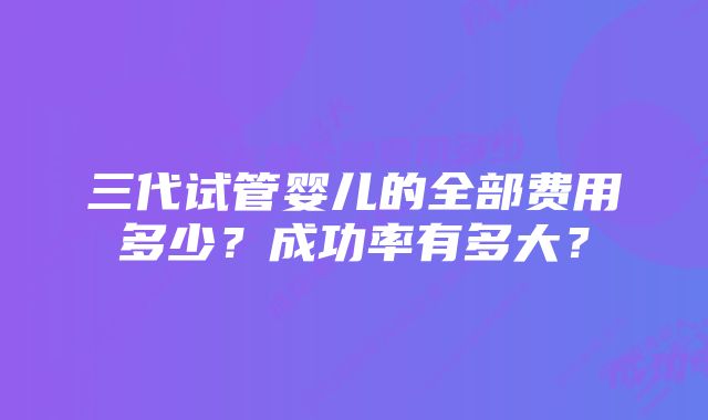 三代试管婴儿的全部费用多少？成功率有多大？