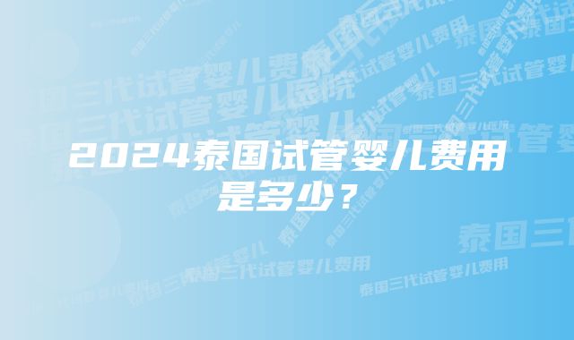 2024泰国试管婴儿费用是多少？