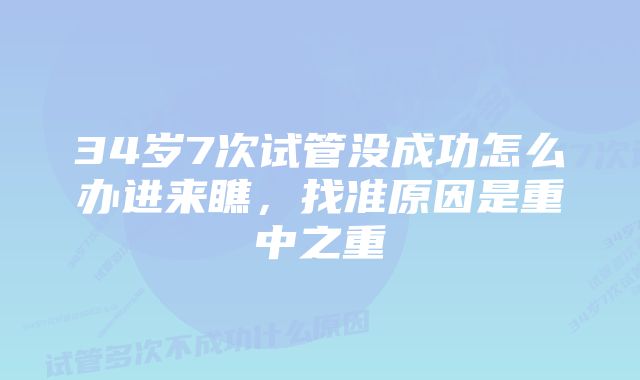 34岁7次试管没成功怎么办进来瞧，找准原因是重中之重