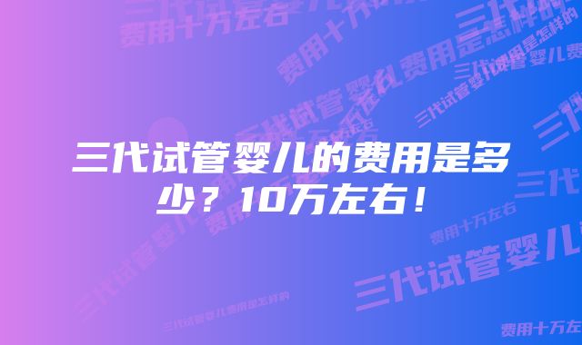 三代试管婴儿的费用是多少？10万左右！