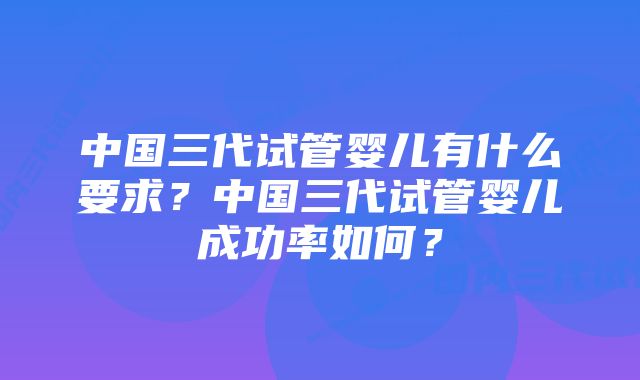 中国三代试管婴儿有什么要求？中国三代试管婴儿成功率如何？