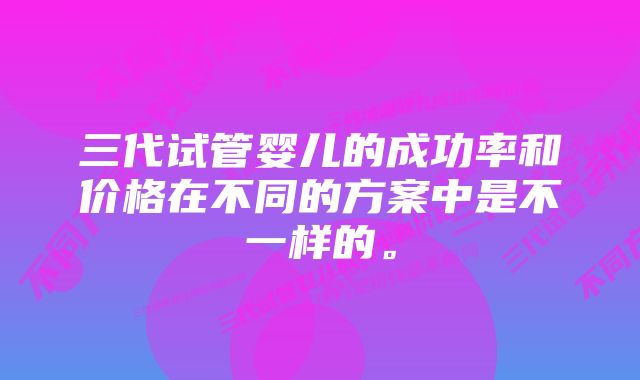 三代试管婴儿的成功率和价格在不同的方案中是不一样的。