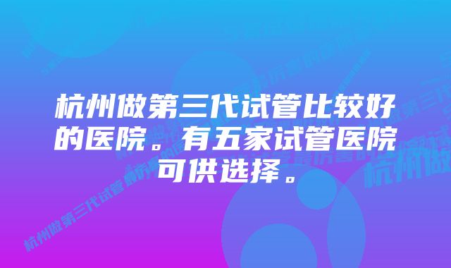 杭州做第三代试管比较好的医院。有五家试管医院可供选择。