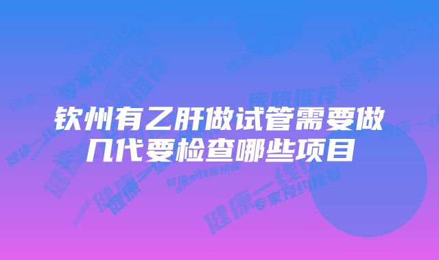 钦州有乙肝做试管需要做几代要检查哪些项目