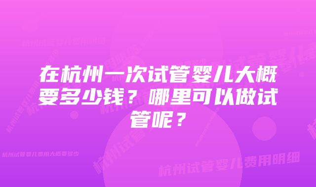 在杭州一次试管婴儿大概要多少钱？哪里可以做试管呢？