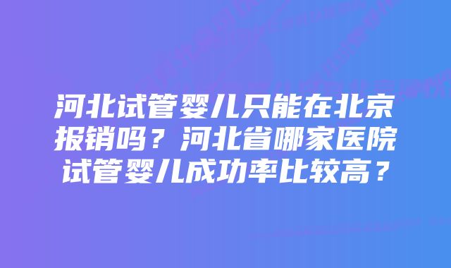 河北试管婴儿只能在北京报销吗？河北省哪家医院试管婴儿成功率比较高？