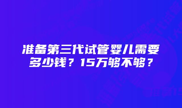 准备第三代试管婴儿需要多少钱？15万够不够？