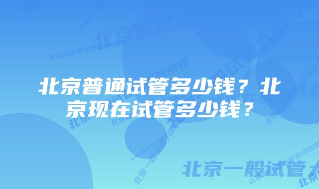 北京普通试管多少钱？北京现在试管多少钱？