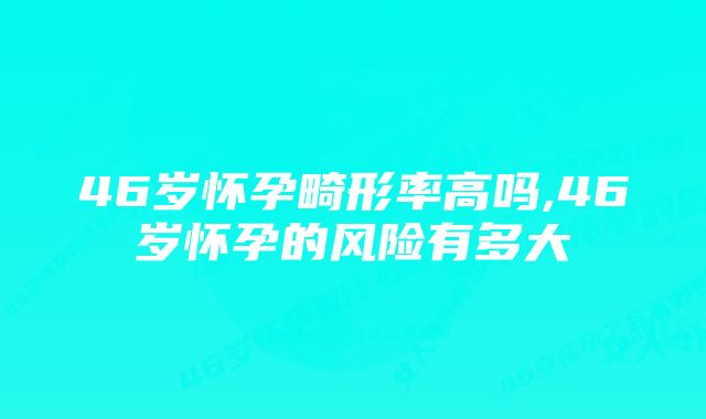 46岁怀孕畸形率高吗,46岁怀孕的风险有多大